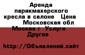 Аренда парикмахерского кресла в салоне › Цена ­ 1 000 - Московская обл., Москва г. Услуги » Другие   